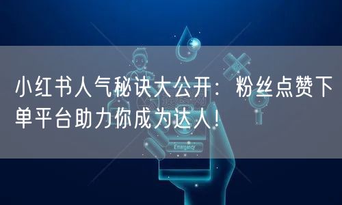 小红书人气秘诀大公开:粉丝点赞下单平台助力你成为达人!