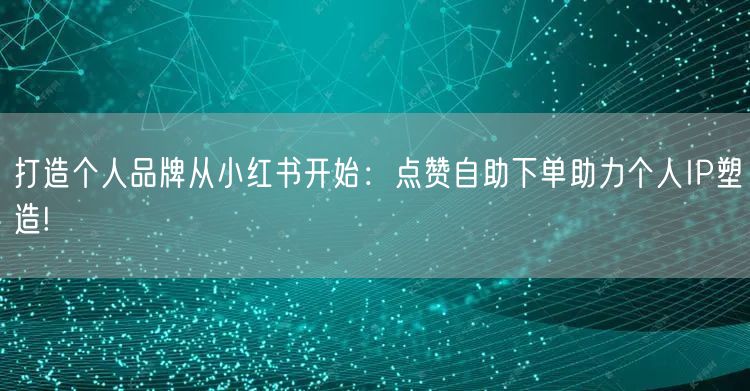 打造个人品牌从小红书开始：点赞自助下单助力个人IP塑造!