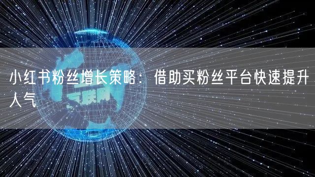 小红书粉丝增长策略:借助买粉丝平台快速提升人气