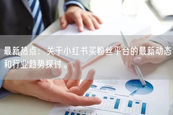 最新热点:关于小红书买粉丝平台的最新动态和行业趋势探讨。