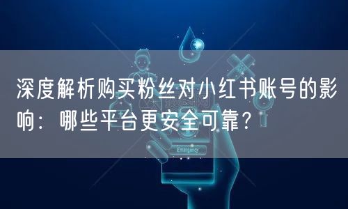 深度解析购买粉丝对小红书账号的影响：哪些平台更安全可靠？