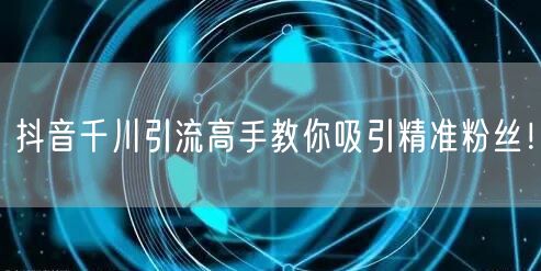抖音千川引流高手教你吸引精准粉丝!