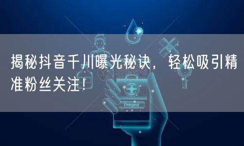 揭秘抖音千川曝光秘诀，轻松吸引精准粉丝关注！