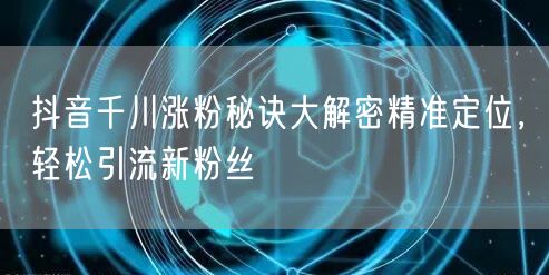 抖音千川涨粉秘诀大解密精准定位，轻松引流新粉丝
