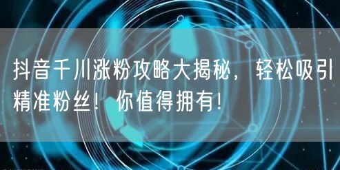 抖音千川涨粉攻略大揭秘，轻松吸引精准粉丝！你值得拥有！