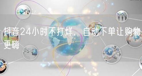 抖音24小时不打烊，自动下单让购物更嗨