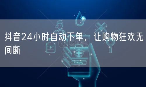 抖音24小时自动下单，让购物狂欢无间断