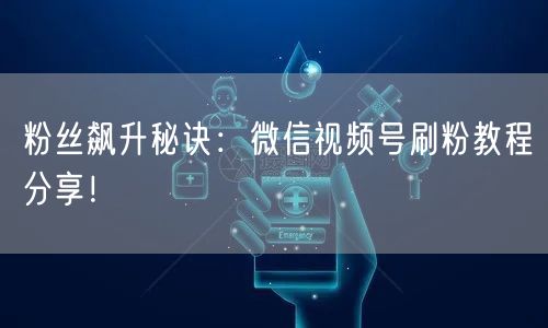 粉丝飙升秘诀:微信视频号刷粉教程分享!