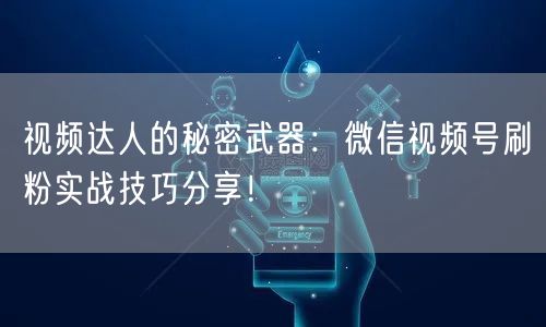 视频达人的秘密武器:微信视频号刷粉实战技巧分享!