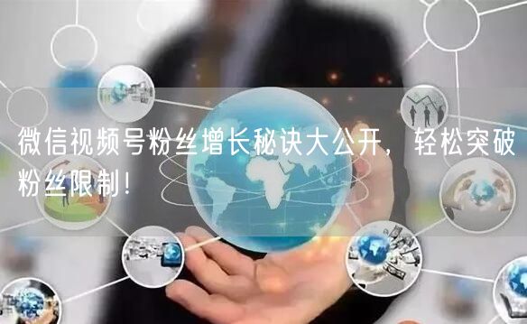 微信视频号粉丝增长秘诀大公开,轻松突破粉丝限制!