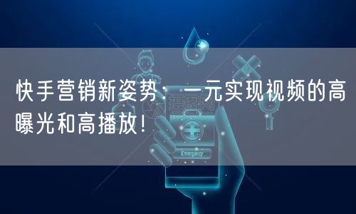 快手营销新姿势：一元实现视频的高曝光和高播放！