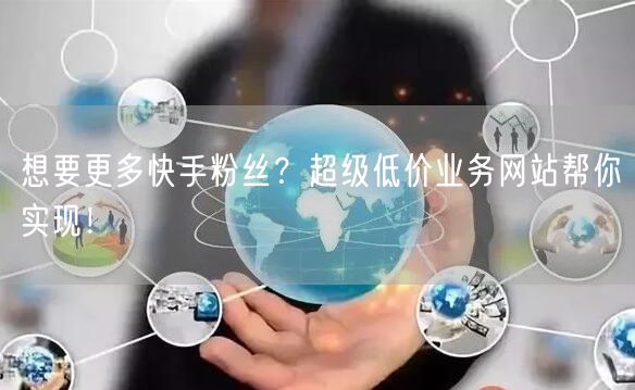 想要更多快手粉丝？超级低价业务网站帮你实现！