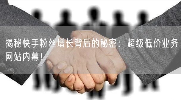 揭秘快手粉丝增长背后的秘密：超级低价业务网站内幕！