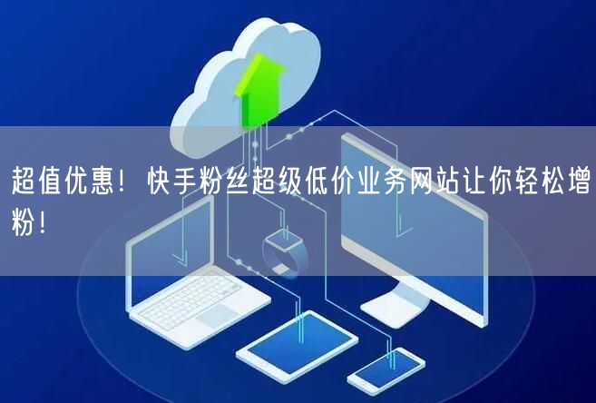 超值优惠！快手粉丝超级低价业务网站让你轻松增粉！