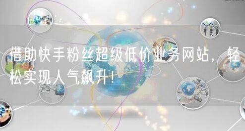 借助快手粉丝超级低价业务网站，轻松实现人气飙升！