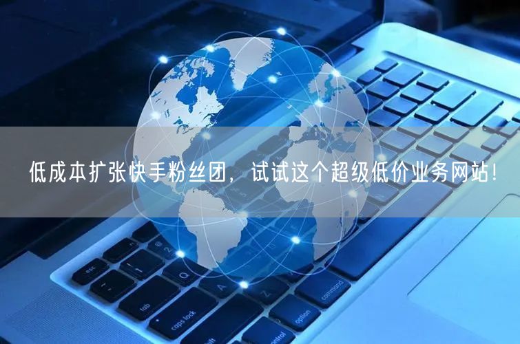 低成本扩张快手粉丝团，试试这个超级低价业务网站！