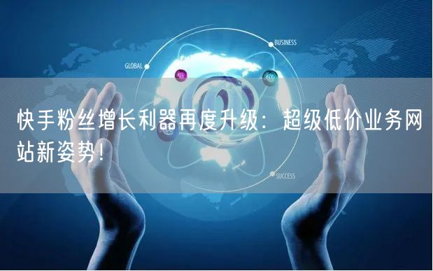快手粉丝增长利器再度升级：超级低价业务网站新姿势！