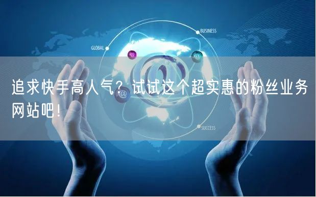 追求快手高人气？试试这个超实惠的粉丝业务网站吧！