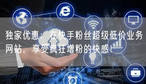 独家优惠：在快手粉丝超级低价业务网站，享受疯狂增粉的快感！