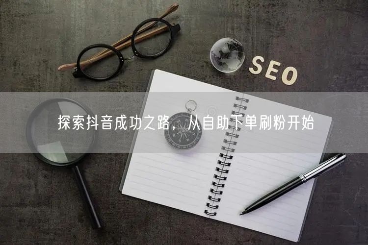 探索抖音成功之路，从自助下单刷粉开始