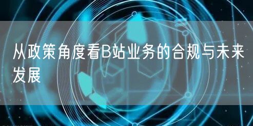 从政策角度看B站业务的合规与未来发展