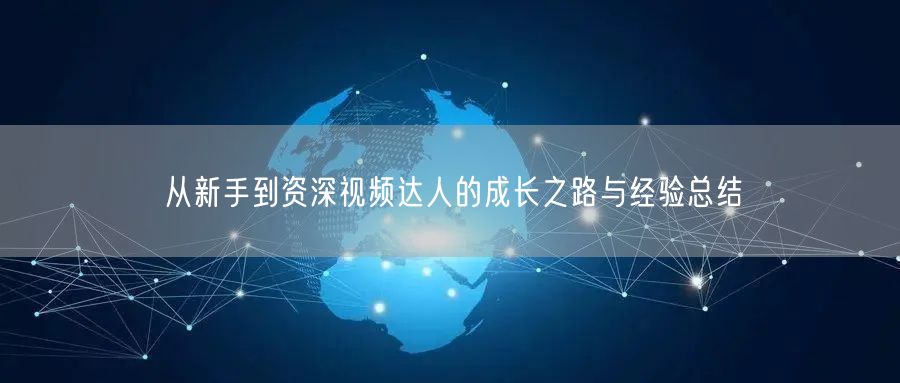 从新手到资深视频达人的成长之路与经验总结
