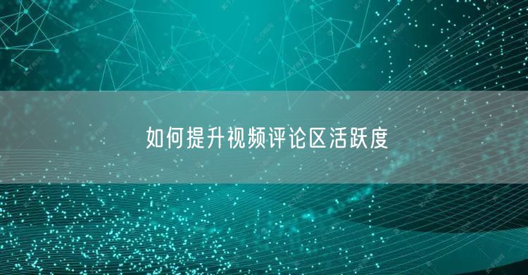 如何提升视频评论区活跃度