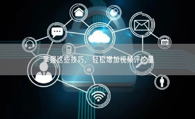 掌握这些技巧，轻松增加视频评论量