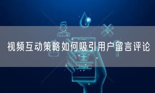 视频互动策略如何吸引用户留言评论