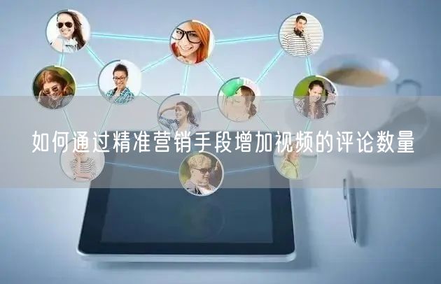 如何通过精准营销手段增加视频的评论数量