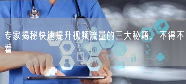 专家揭秘快速提升视频流量的三大秘籍，不得不看