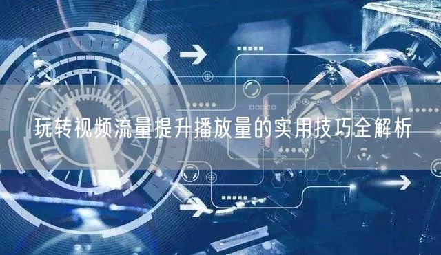 玩转视频流量提升播放量的实用技巧全解析