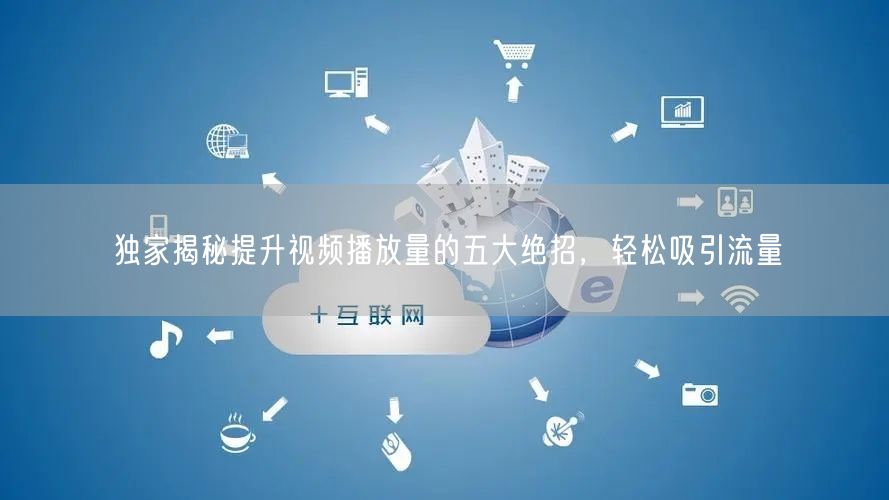 独家揭秘提升视频播放量的五大绝招，轻松吸引流量