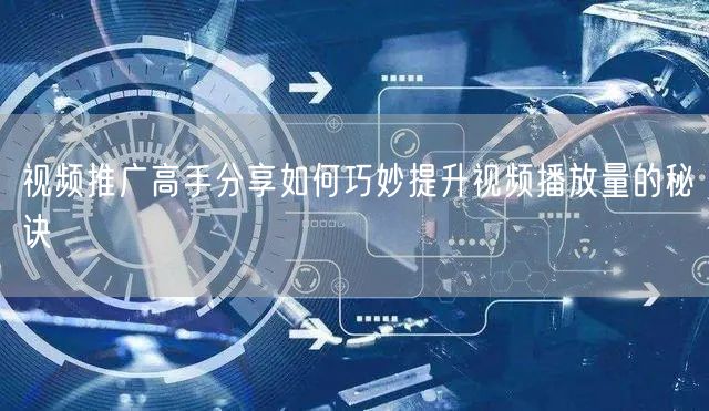 视频推广高手分享如何巧妙提升视频播放量的秘诀