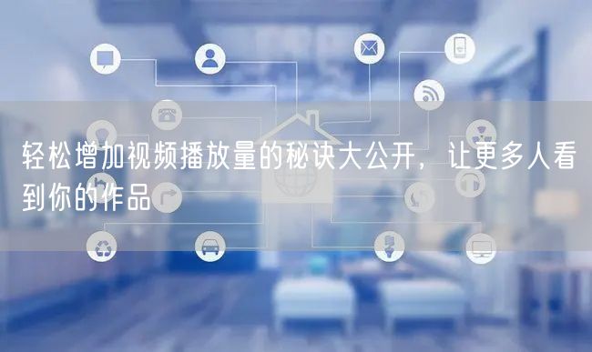 轻松增加视频播放量的秘诀大公开，让更多人看到你的作品