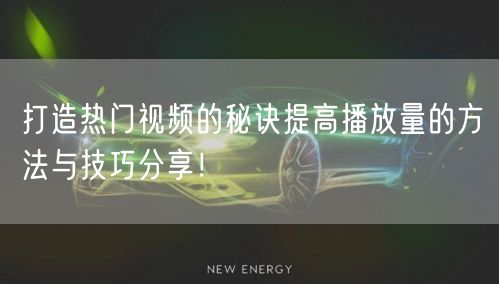 打造热门视频的秘诀提高播放量的方法与技巧分享！