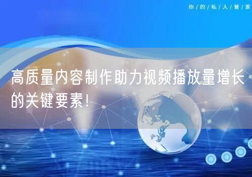 高质量内容制作助力视频播放量增长的关键要素！