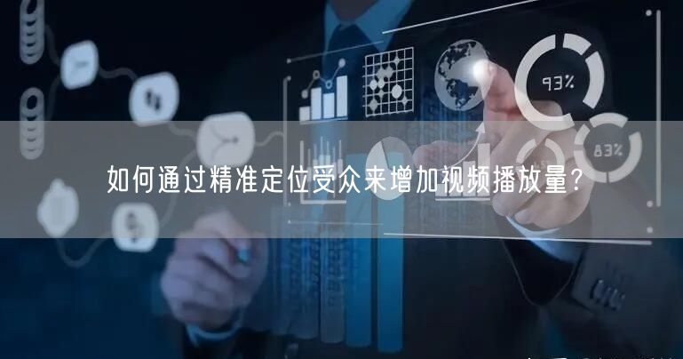 如何通过精准定位受众来增加视频播放量？