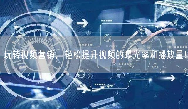 玩转视频营销，轻松提升视频的曝光率和播放量！