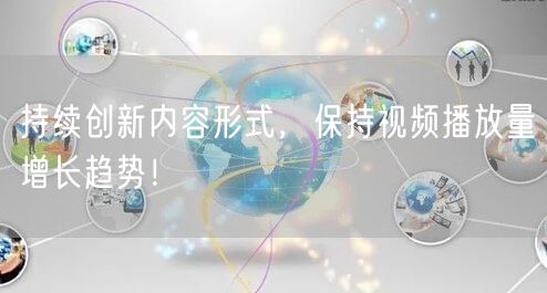 持续创新内容形式，保持视频播放量增长趋势！