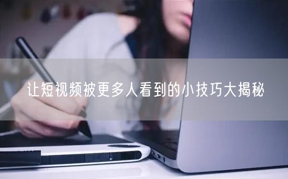 让短视频被更多人看到的小技巧大揭秘