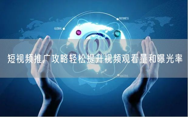 短视频推广攻略轻松提升视频观看量和曝光率