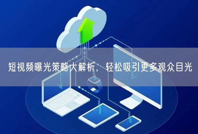 短视频曝光策略大解析，轻松吸引更多观众目光