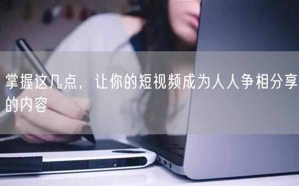 掌握这几点，让你的短视频成为人人争相分享的内容
