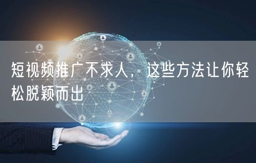 短视频推广不求人，这些方法让你轻松脱颖而出
