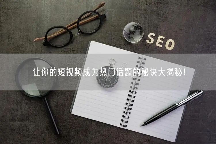 让你的短视频成为热门话题的秘诀大揭秘！
