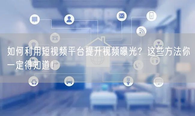 如何利用短视频平台提升视频曝光？这些方法你一定得知道！