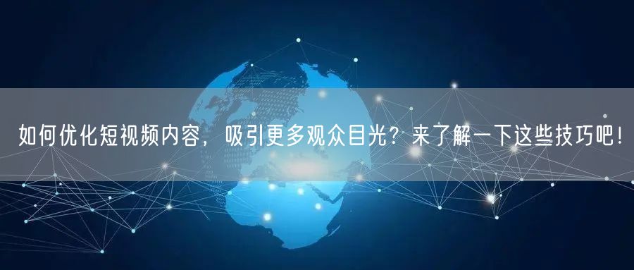 如何优化短视频内容，吸引更多观众目光？来了解一下这些技巧吧！
