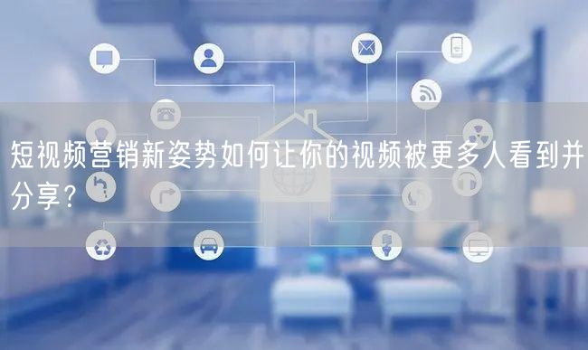 短视频营销新姿势如何让你的视频被更多人看到并分享？