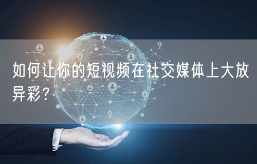 如何让你的短视频在社交媒体上大放异彩？